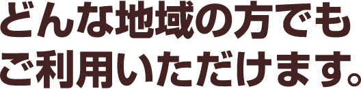 どんな地域の方でもご利用いただけます。