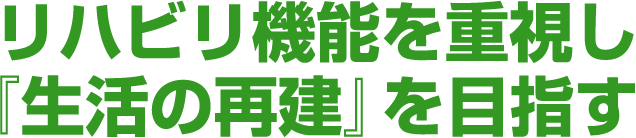 リハビリ機能を重視し『生活の再建』を目指す