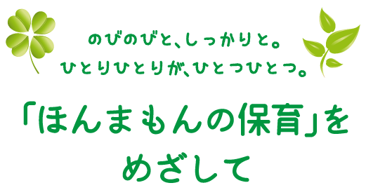 のびのびと、しっかりと。ひとりひとりが、ひとつひとつ。「ほんまもんの保育」をめざして