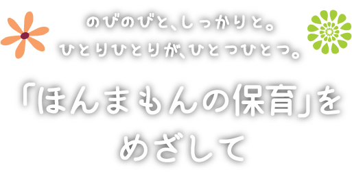 のびのびと、しっかりと。ひとりひとりが、ひとつひとつ。「ほんまもんの保育」をめざして