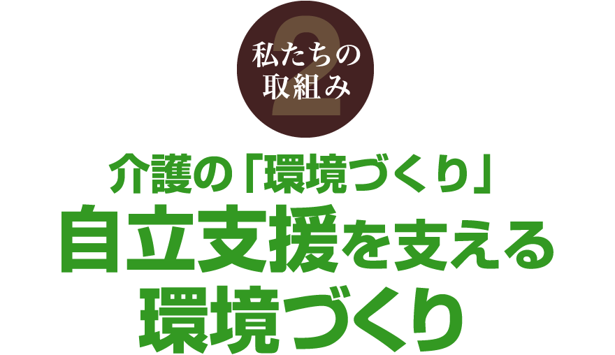 私たちの取組み2 介護の「環境づくり」 自立支援を支える環境づくり