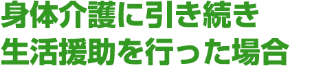 身体介護に引き続き生活援助を行った場合