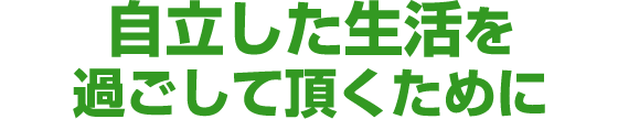 自立した生活を過ごして頂くために