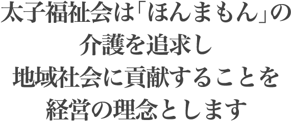 太子福祉会は「ほんまもん」の介護を追求し地域社会に貢献することを経営の理念とします