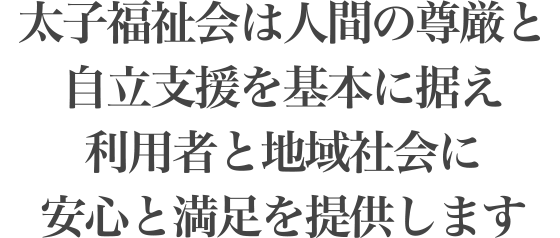 太子福祉会は人間の尊厳と自立支援を基本に据え利用者と地域社会に安心と満足を提供します