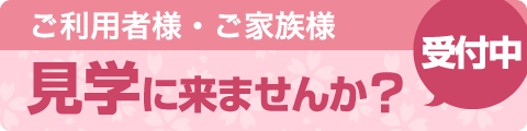 ご利用者様・ご家族様 見学に来ませんか？ 受付中