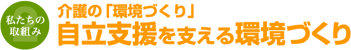 私たちの取組み2 介護の「環境づくり」自立支援を支える環境づくり