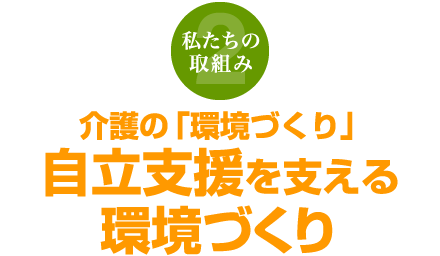 私たちの取組み2 介護の「環境づくり」自立支援を支える環境づくり