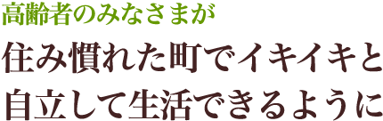 高齢者のみなさまが住み慣れた町でイキイキと自立して生活できるように