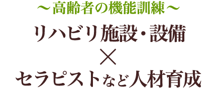 〜高齢者の機能訓練〜リハビリ施設・設備×セラピストなど人材育成