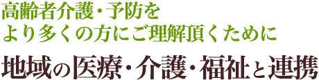 高齢者介護・予防をより多くの方にご理解頂くために地域の医療・介護・福祉と連携