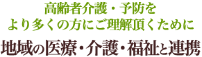 高齢者介護・予防をより多くの方にご理解頂くために地域の医療・介護・福祉と連携