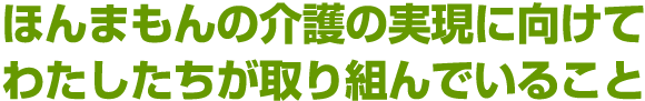 ほんまもんの介護の実現に向けてわたしたちが取り組んでいること