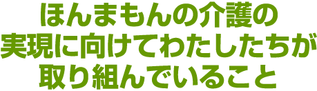 ほんまもんの介護の実現に向けてわたしたちが取り組んでいること