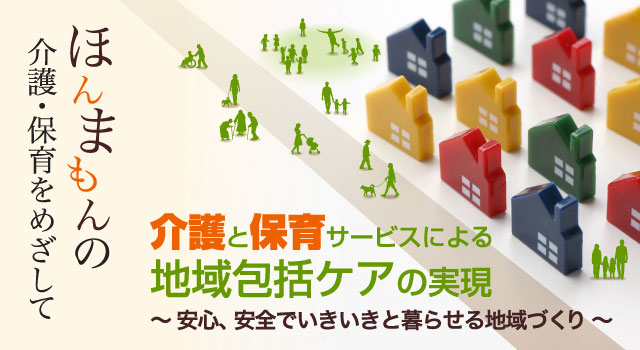 介護と保育サービスによる 地域包括ケアの実現 〜安心、安全でいきいきと暮らせる地域づくり〜