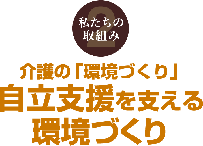 私たちの取組み2 介護の「環境づくり」 自立支援を支える環境づくり