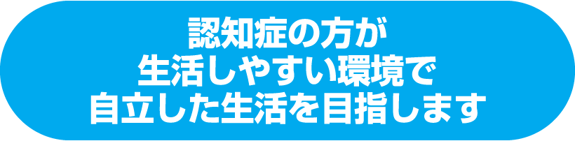 認知症の方が生活しやすい環境で自立した生活を目指します