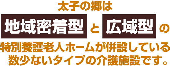 太子の郷は地域密着型と広域型の特別養護老人ホームが併設している数少ないタイプの介護施設です。