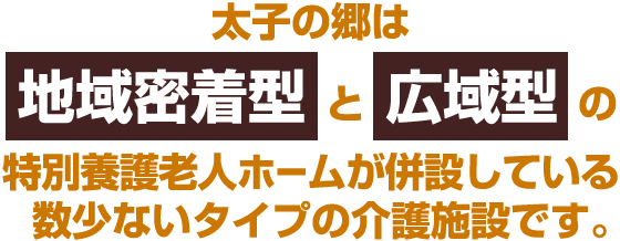 太子の郷は地域密着型と広域型の特別養護老人ホームが併設している数少ないタイプの介護施設です。