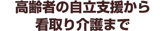 高齢者の自立支援から看取り介護まで