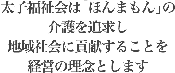 太子福祉会は「ほんまもん」の介護を追求し地域社会に貢献することを経営の理念とします