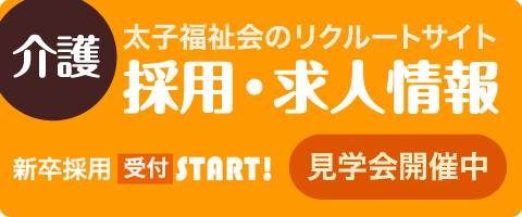 介護 太子福祉会のリクルートサイト 採用・求人情報 見学会開催中