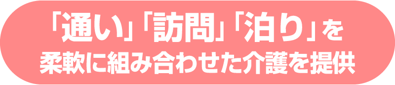 「通い」「訪問」「泊り」を柔軟に組み合わせた介護を提供